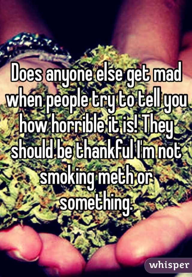 Does anyone else get mad when people try to tell you how horrible it is! They should be thankful I'm not smoking meth or something.