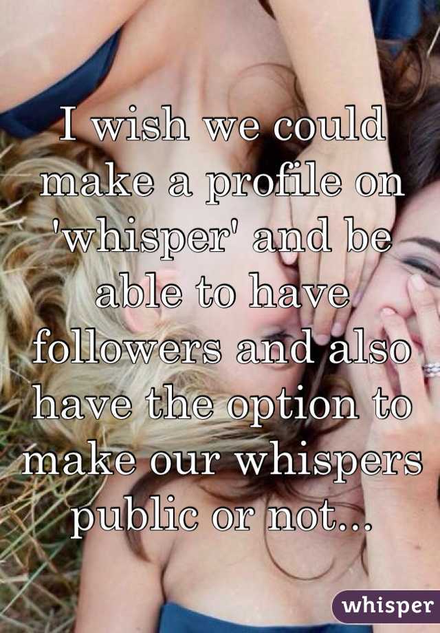 I wish we could make a profile on 'whisper' and be able to have followers and also have the option to make our whispers public or not...