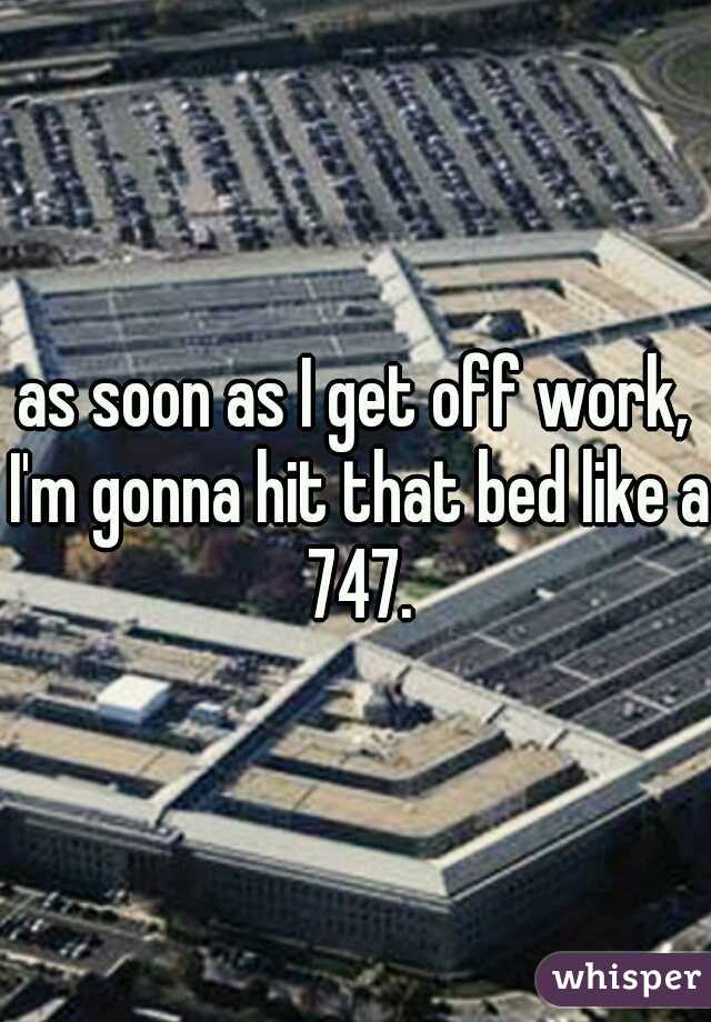 as soon as I get off work, I'm gonna hit that bed like a 747.