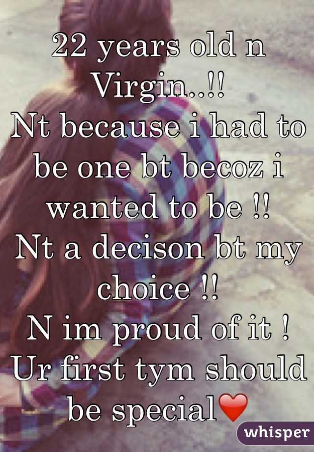 22 years old n 
Virgin..!!
Nt because i had to be one bt becoz i wanted to be !! 
Nt a decison bt my choice !! 
N im proud of it !
Ur first tym should be special❤️