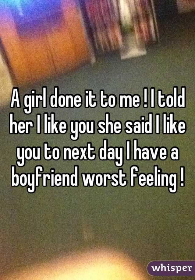 A girl done it to me ! I told her I like you she said I like you to next day I have a boyfriend worst feeling !