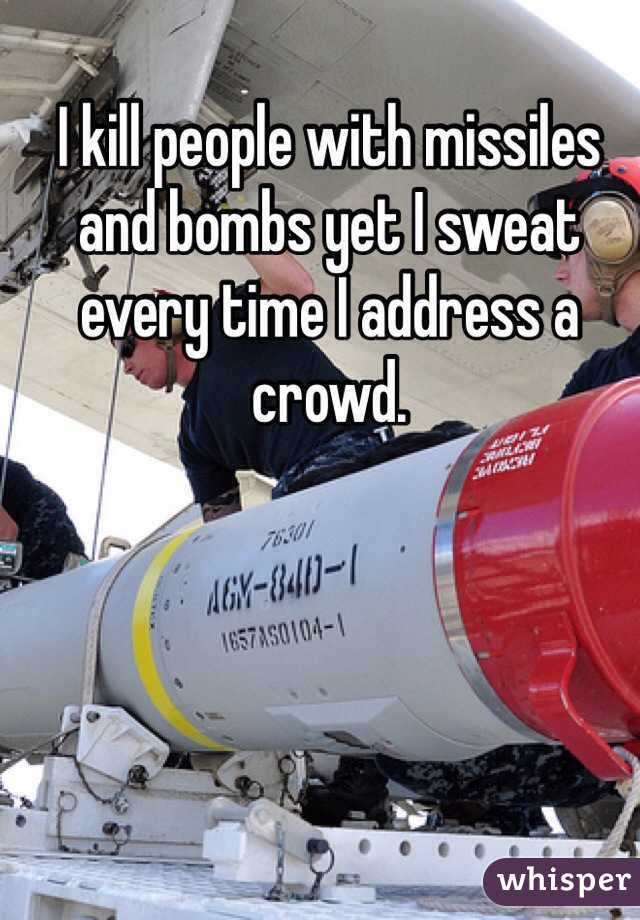 I kill people with missiles and bombs yet I sweat every time I address a crowd.