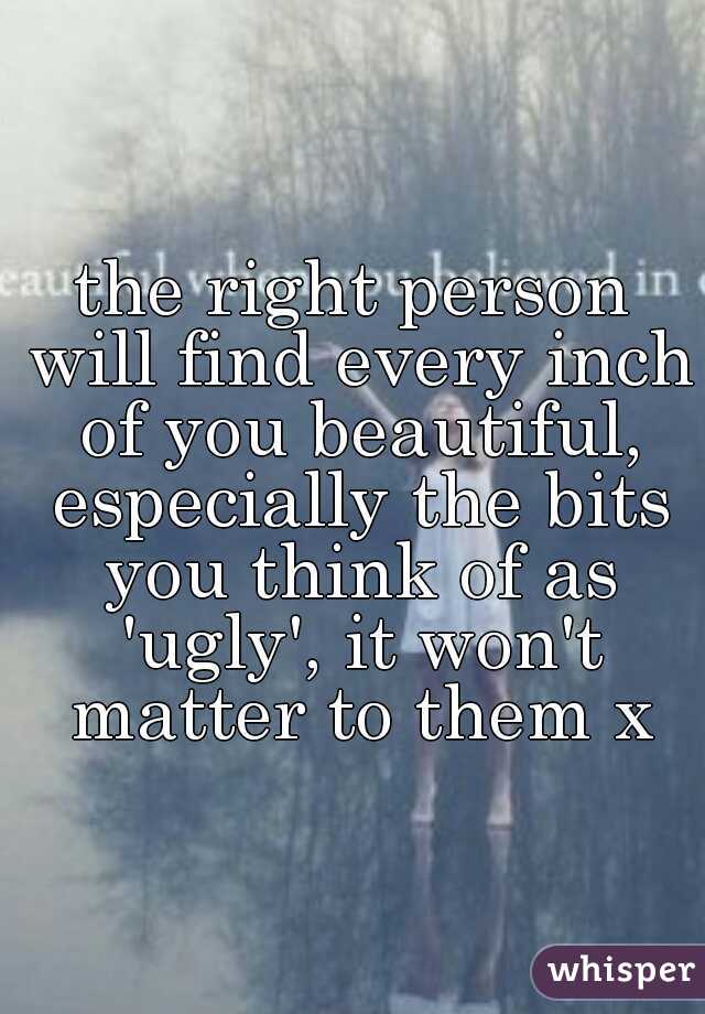 the right person will find every inch of you beautiful, especially the bits you think of as 'ugly', it won't matter to them x