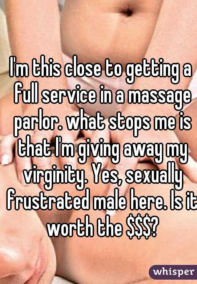 I'm this close to getting a full service in a massage parlor. what stops me is that I'm giving away my virginity. Yes, sexually frustrated male here. Is it worth the $$$?