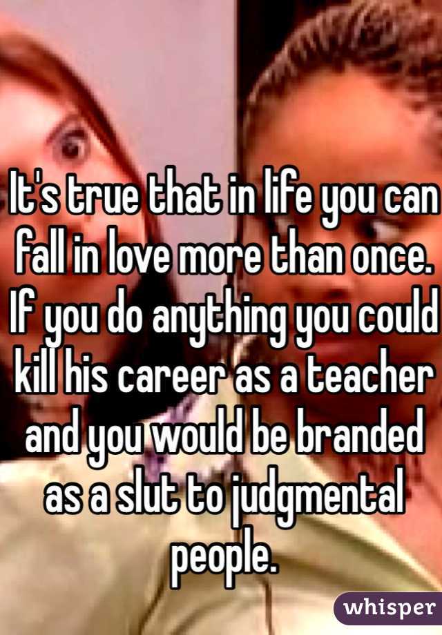 It's true that in life you can fall in love more than once. If you do anything you could kill his career as a teacher and you would be branded as a slut to judgmental people.