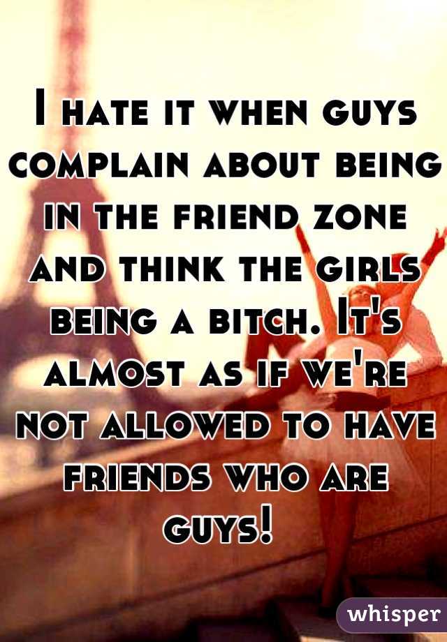 I hate it when guys complain about being in the friend zone and think the girls being a bitch. It's almost as if we're not allowed to have friends who are guys! 
