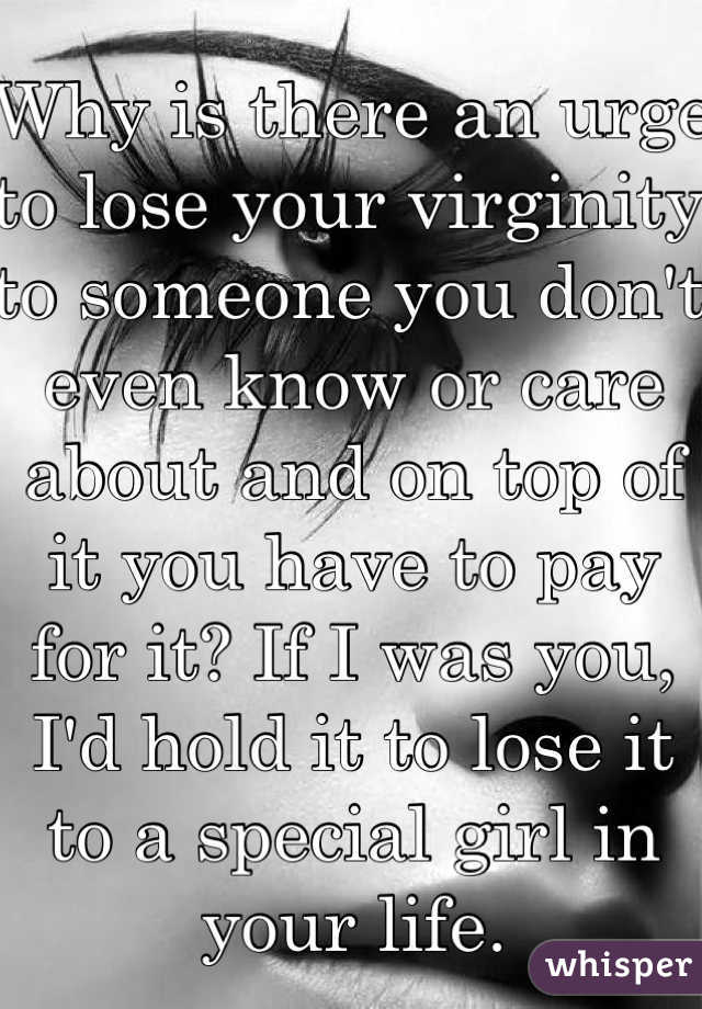 Why is there an urge to lose your virginity to someone you don't even know or care about and on top of it you have to pay for it? If I was you, I'd hold it to lose it to a special girl in your life.
