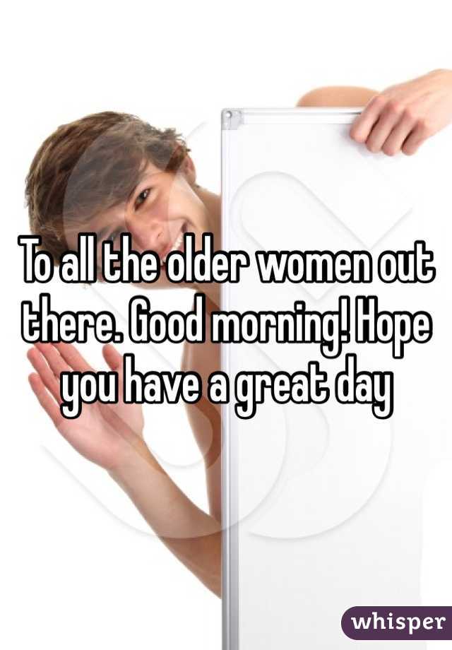 To all the older women out there. Good morning! Hope you have a great day