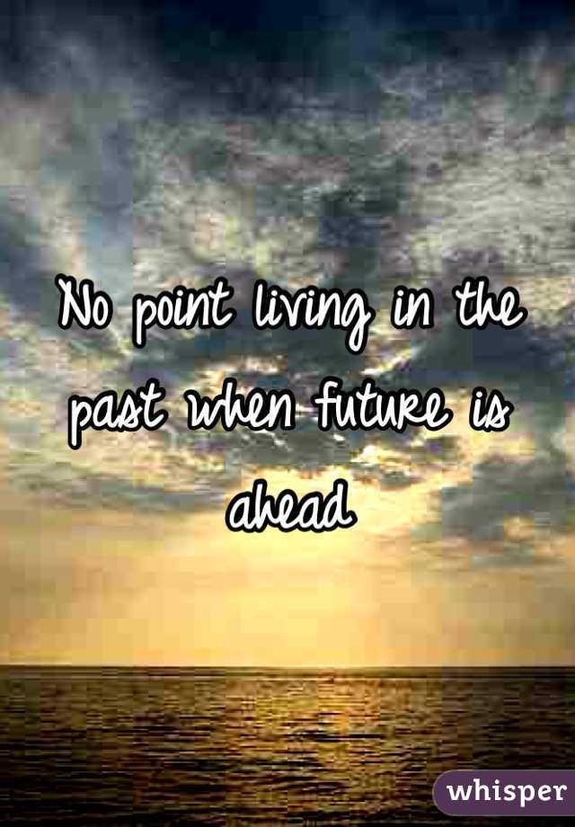 No point living in the past when future is ahead