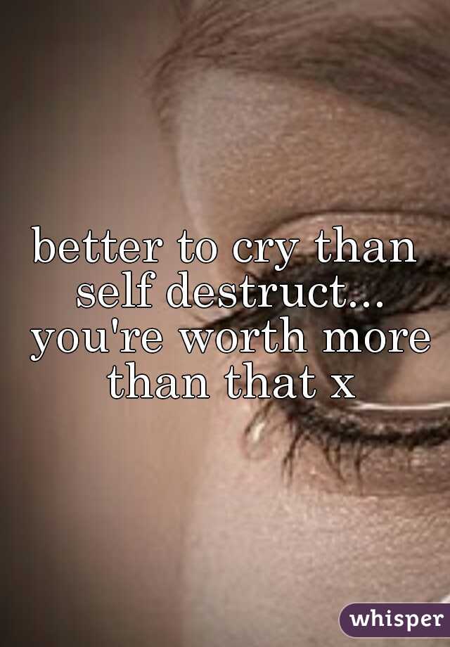 better to cry than self destruct... you're worth more than that x