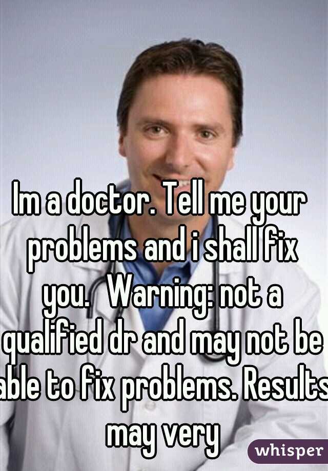 Im a doctor. Tell me your problems and i shall fix you.
Warning: not a qualified dr and may not be able to fix problems. Results may very