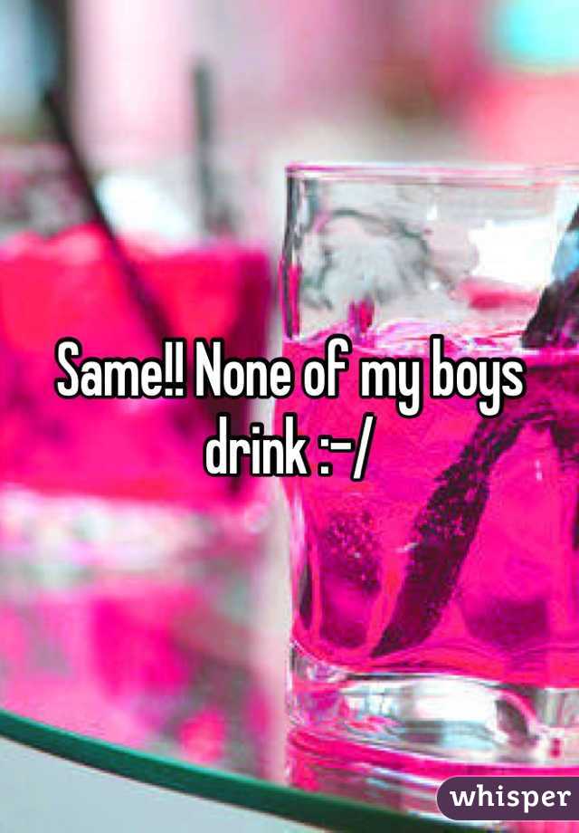 Same!! None of my boys drink :-/