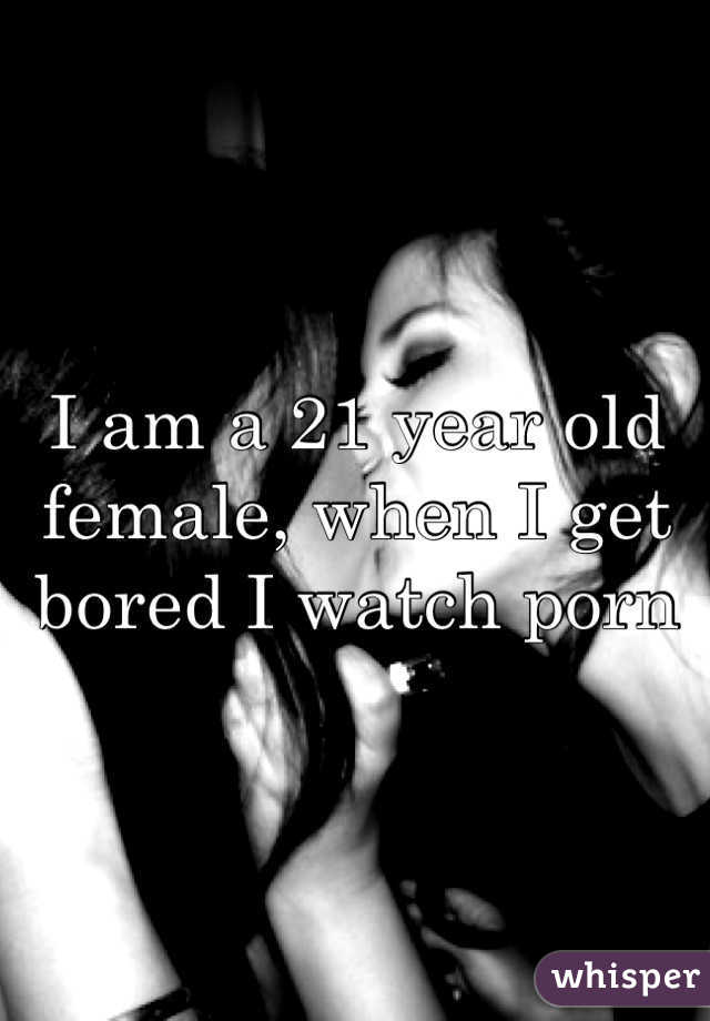 I am a 21 year old female, when I get bored I watch porn