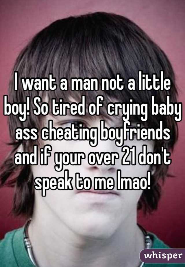 I want a man not a little boy! So tired of crying baby ass cheating boyfriends and if your over 21 don't speak to me lmao! 