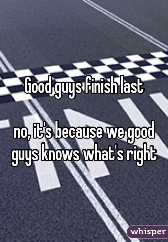 Good guys finish last

no, it's because we good guys knows what's right 