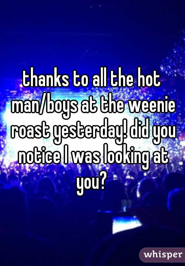 thanks to all the hot man/boys at the weenie roast yesterday! did you notice I was looking at you? 