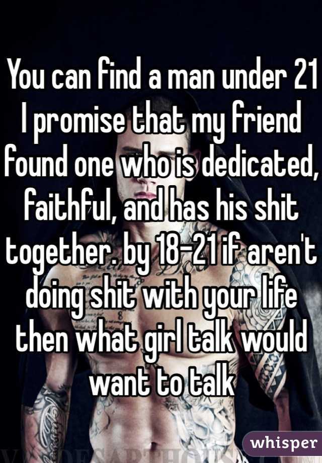 You can find a man under 21 I promise that my friend found one who is dedicated, faithful, and has his shit together. by 18-21 if aren't doing shit with your life then what girl talk would want to talk