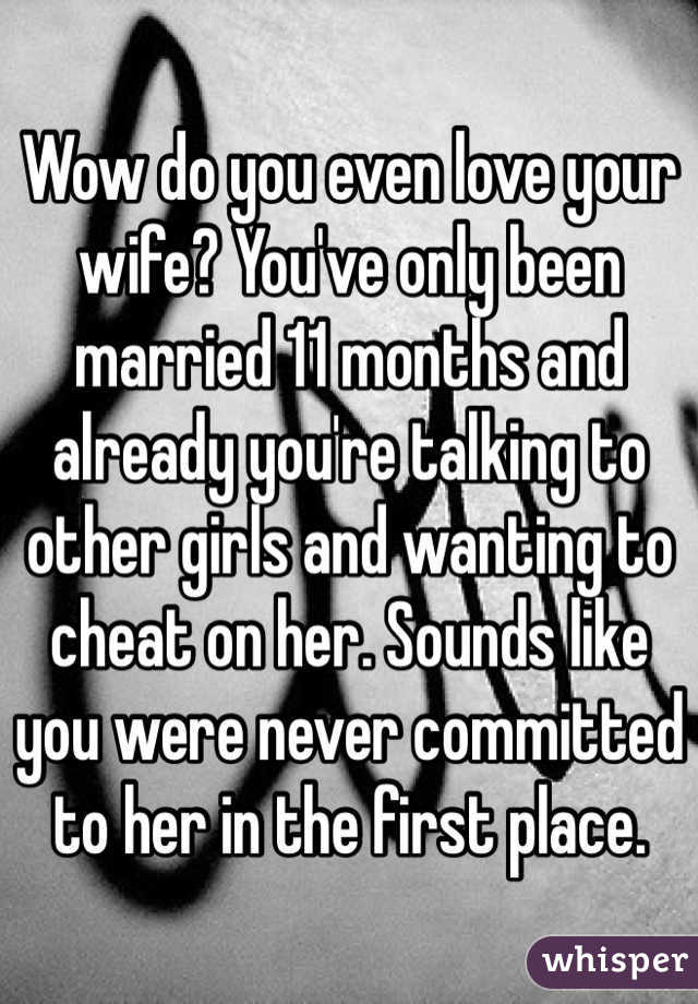 Wow do you even love your wife? You've only been married 11 months and already you're talking to other girls and wanting to cheat on her. Sounds like you were never committed to her in the first place.