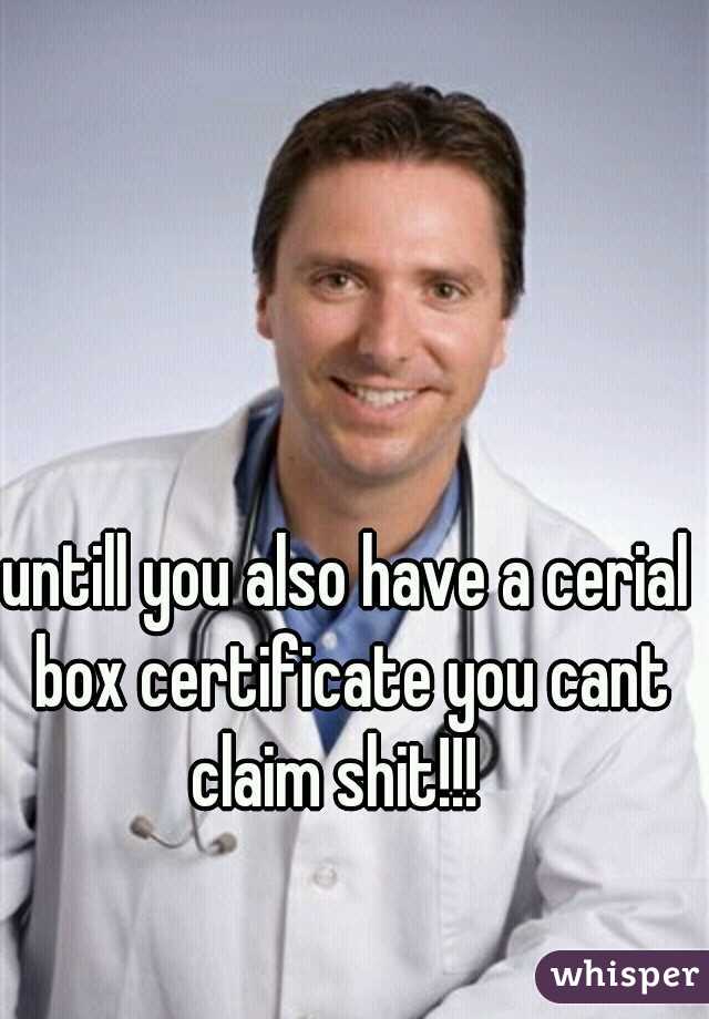 untill you also have a cerial box certificate you cant claim shit!!!
