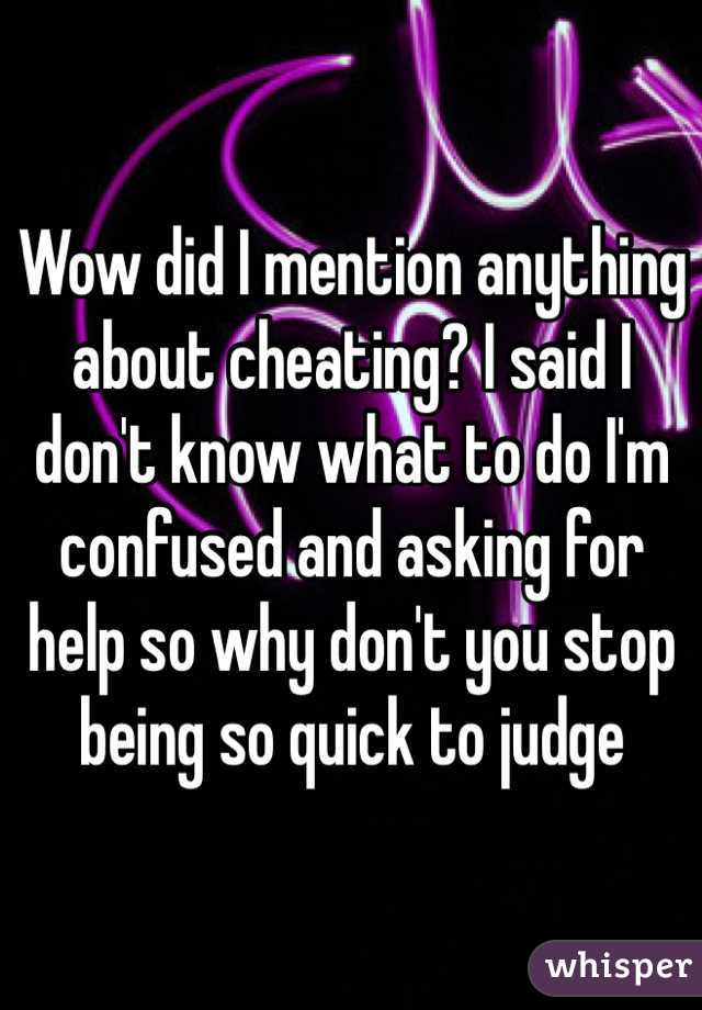 Wow did I mention anything about cheating? I said I don't know what to do I'm confused and asking for help so why don't you stop being so quick to judge 
