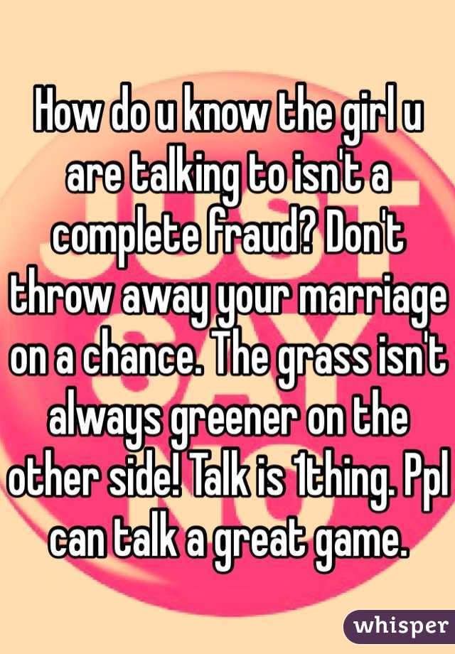 How do u know the girl u are talking to isn't a complete fraud? Don't throw away your marriage on a chance. The grass isn't always greener on the other side! Talk is 1thing. Ppl can talk a great game.