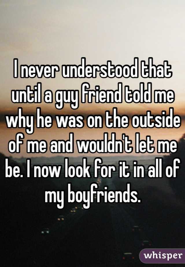 I never understood that until a guy friend told me why he was on the outside of me and wouldn't let me be. I now look for it in all of my boyfriends. 