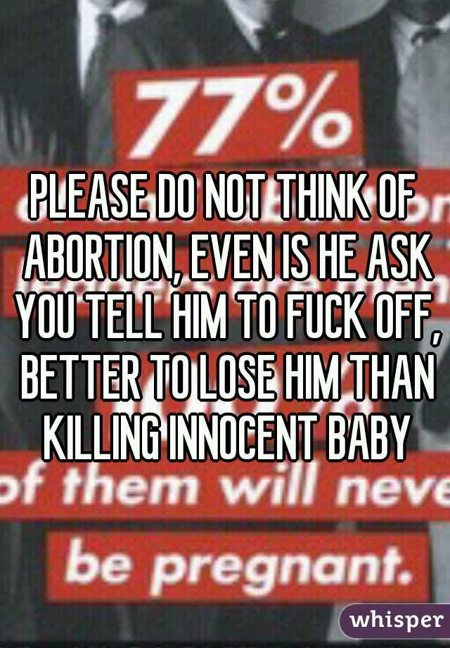 PLEASE DO NOT THINK OF ABORTION, EVEN IS HE ASK YOU TELL HIM TO FUCK OFF, BETTER TO LOSE HIM THAN KILLING INNOCENT BABY