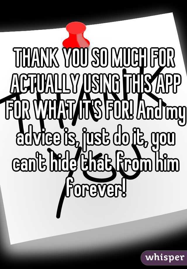 THANK YOU SO MUCH FOR ACTUALLY USING THIS APP FOR WHAT IT'S FOR! And my advice is, just do it, you can't hide that from him forever!