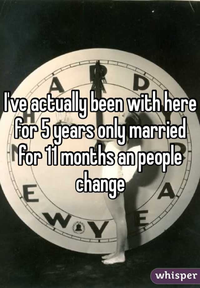 I've actually been with here for 5 years only married for 11 months an people change 