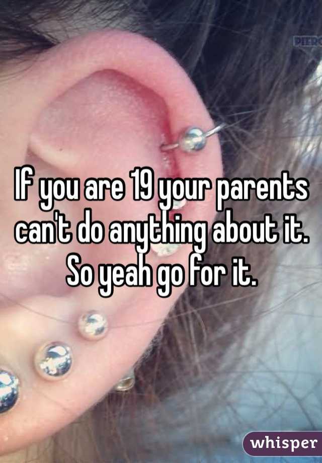 If you are 19 your parents can't do anything about it. So yeah go for it. 