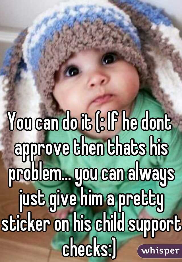 You can do it (: If he dont approve then thats his problem... you can always just give him a pretty sticker on his child support checks:) 