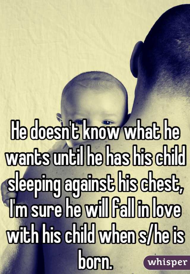 He doesn't know what he wants until he has his child sleeping against his chest, I'm sure he will fall in love with his child when s/he is born.