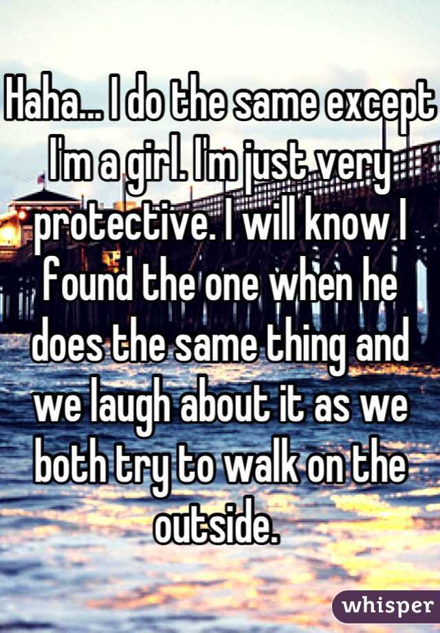 Haha... I do the same except I'm a girl. I'm just very protective. I will know I found the one when he does the same thing and we laugh about it as we both try to walk on the outside. 