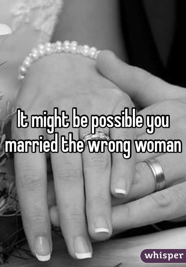 It might be possible you married the wrong woman