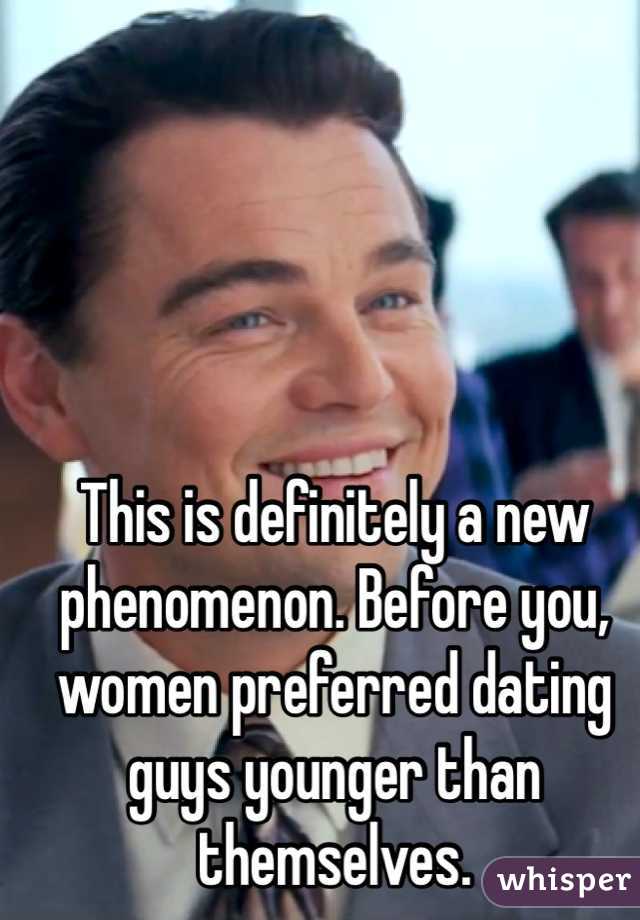 This is definitely a new phenomenon. Before you, women preferred dating guys younger than themselves. 