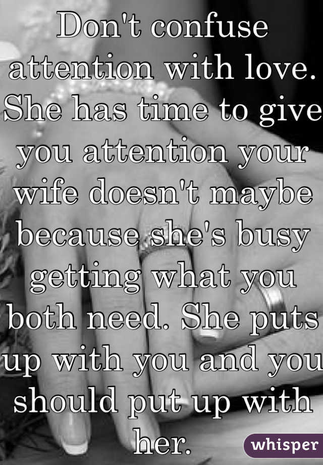Don't confuse attention with love. She has time to give you attention your wife doesn't maybe because she's busy getting what you both need. She puts up with you and you should put up with her.