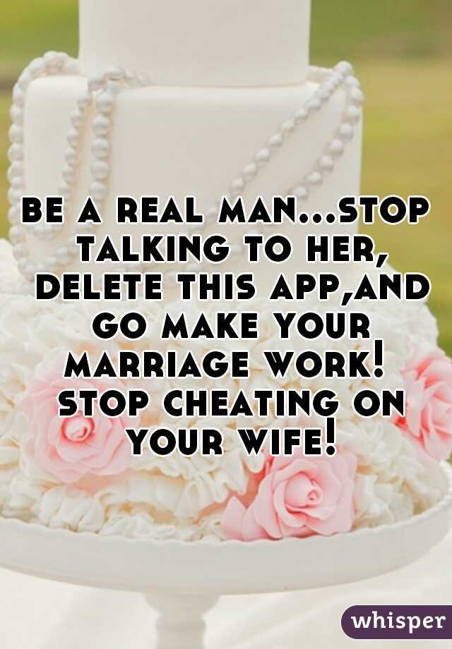 be a real man...stop talking to her, delete this app,and go make your marriage work!  stop cheating on your wife!