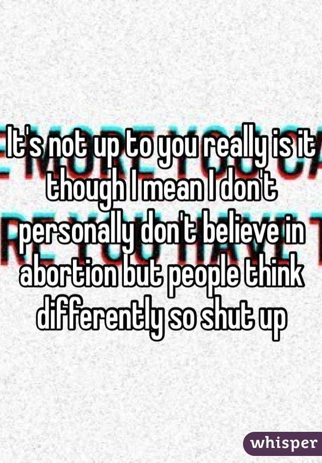 It's not up to you really is it though I mean I don't personally don't believe in abortion but people think differently so shut up
