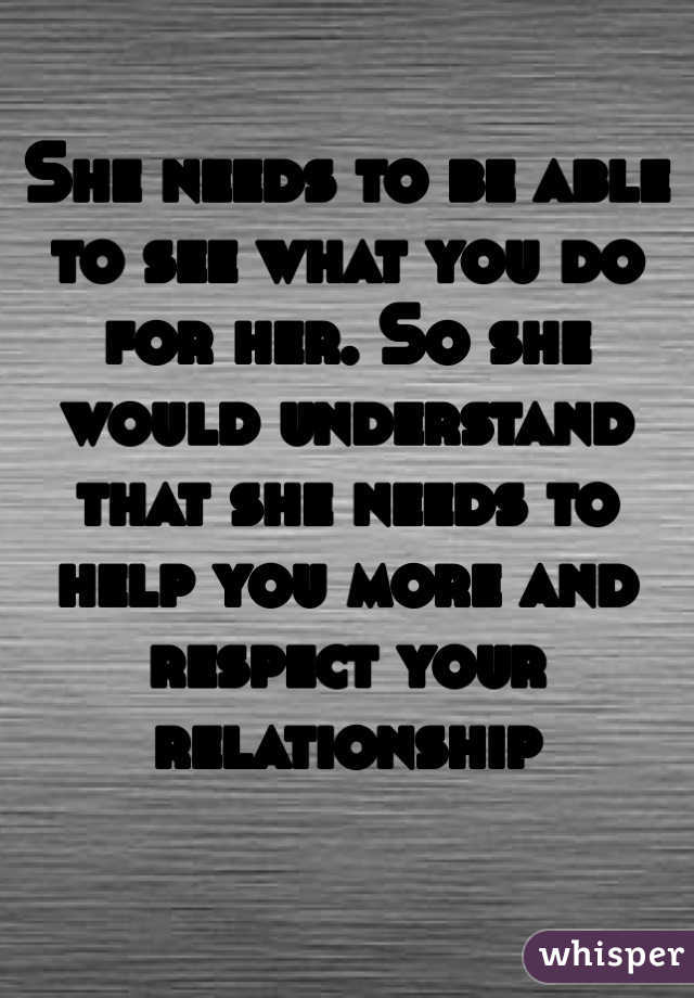She needs to be able to see what you do for her. So she would understand that she needs to help you more and respect your relationship 