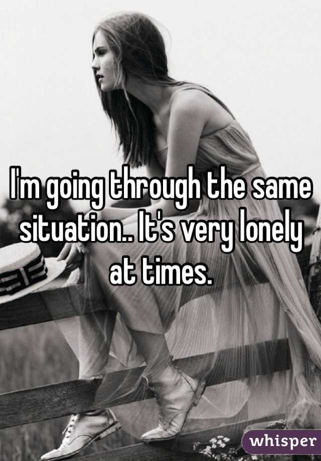 I'm going through the same situation.. It's very lonely at times.