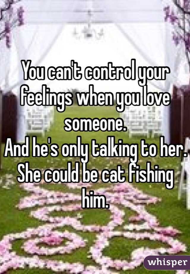 You can't control your feelings when you love someone.
And he's only talking to her.
She could be cat fishing him.