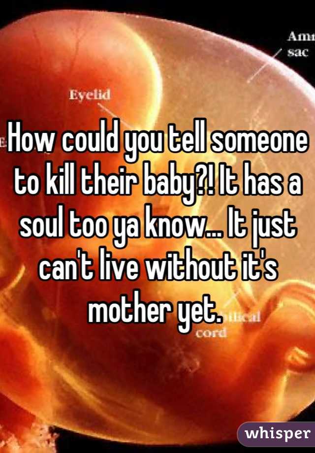 How could you tell someone to kill their baby?! It has a soul too ya know... It just can't live without it's mother yet. 