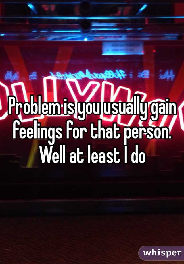 Problem is you usually gain feelings for that person. Well at least I do