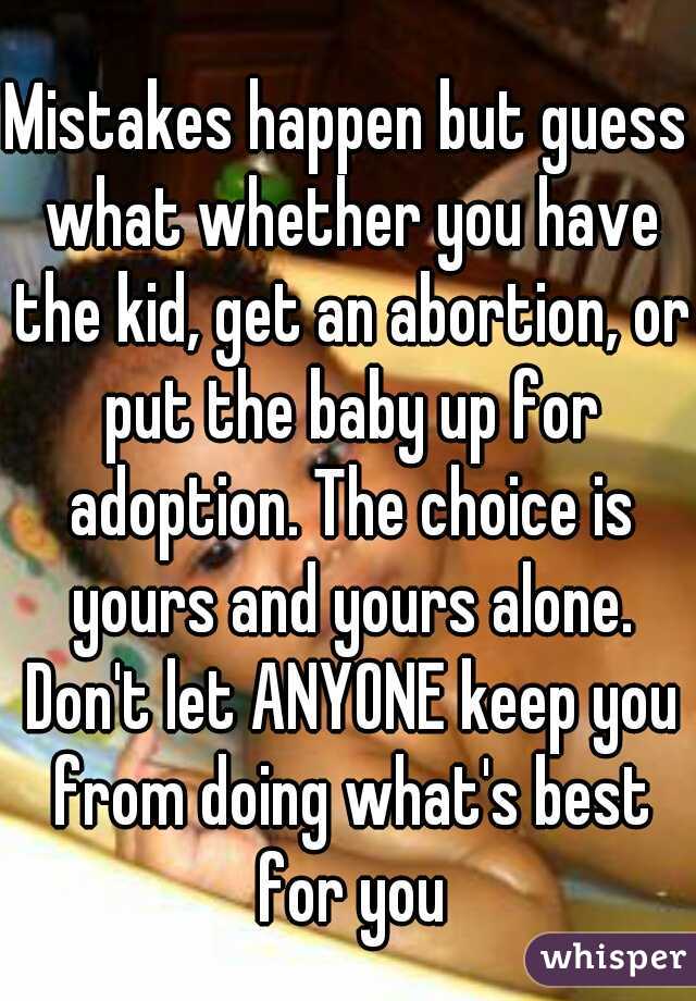 Mistakes happen but guess what whether you have the kid, get an abortion, or put the baby up for adoption. The choice is yours and yours alone. Don't let ANYONE keep you from doing what's best for you