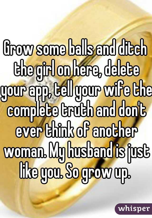 Grow some balls and ditch the girl on here, delete your app, tell your wife the complete truth and don't ever think of another woman. My husband is just like you. So grow up. 