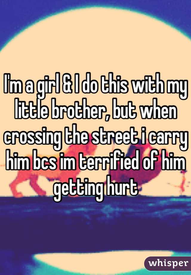 I'm a girl & I do this with my little brother, but when crossing the street i carry him bcs im terrified of him getting hurt