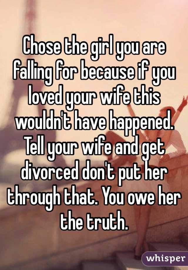 Chose the girl you are falling for because if you loved your wife this wouldn't have happened. Tell your wife and get divorced don't put her through that. You owe her the truth. 