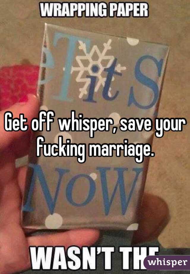 Get off whisper, save your fucking marriage.