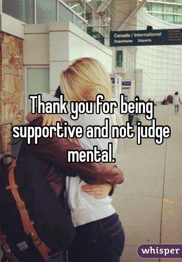 Thank you for being supportive and not judge mental. 