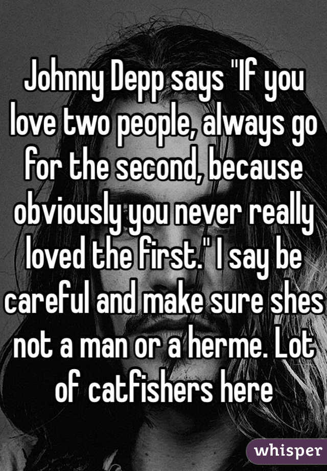 Johnny Depp says "If you love two people, always go for the second, because obviously you never really loved the first." I say be careful and make sure shes not a man or a herme. Lot of catfishers here
